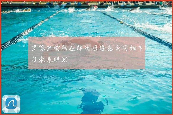罗德里续约在即高层透露合同细节与未来规划