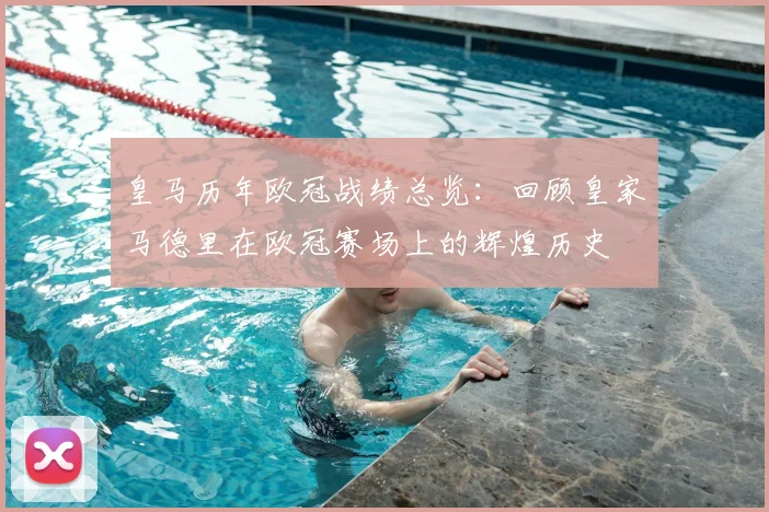 皇马历年欧冠战绩总览：回顾皇家马德里在欧冠赛场上的辉煌历史