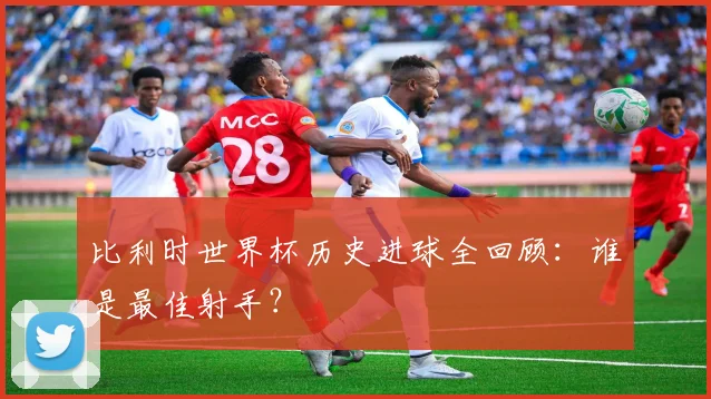 比利时世界杯历史进球全回顾：谁是最佳射手？