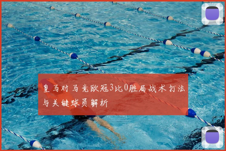 皇马对马竞欧冠3比0胜局战术打法与关键球员解析