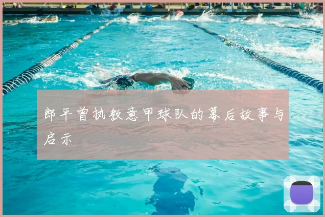 郎平曾执教意甲球队的幕后故事与启示